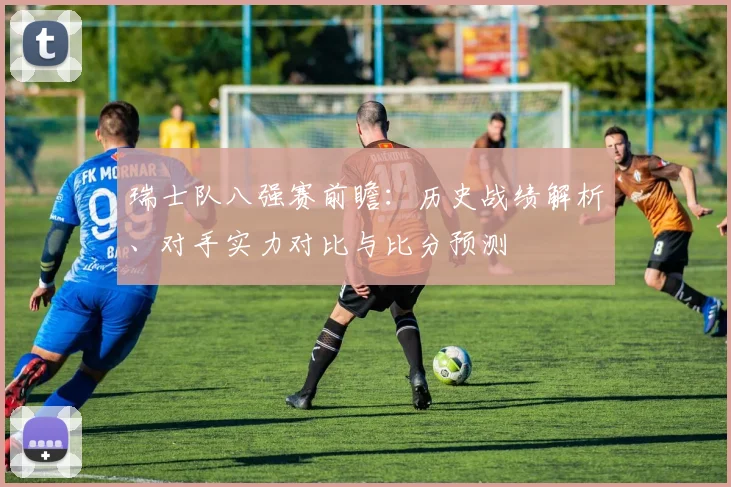 瑞士队八强赛前瞻:历史战绩解析、对手实力对比与比分预测