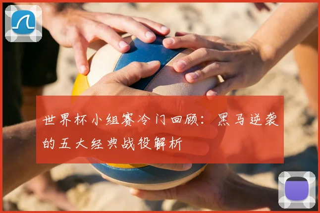 世界杯小组赛冷门回顾:黑马逆袭的五大经典战役解析