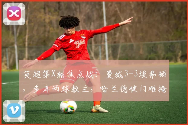 英超第X轮焦点战：曼城3-3埃弗顿，多库两球救主，哈兰德破门难掩防守漏洞