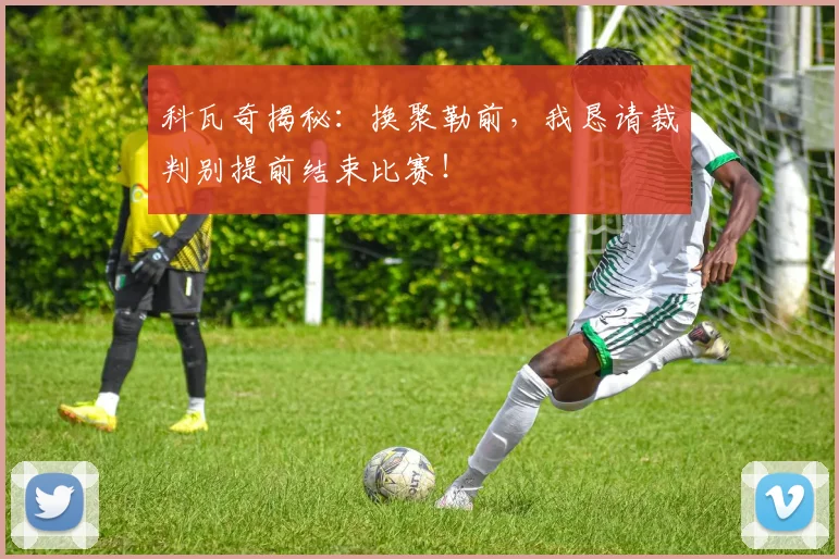 科瓦奇揭秘：换聚勒前，我恳请裁判别提前结束比赛！