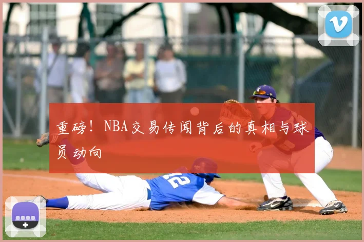 重磅！NBA交易传闻背后的真相与球员动向