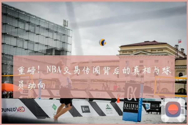 重磅！NBA交易传闻背后的真相与球员动向