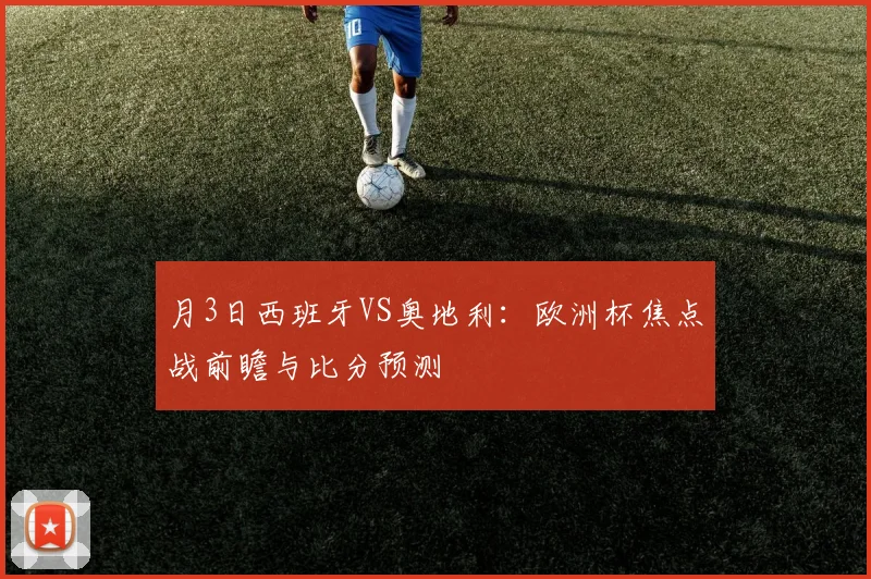 月3日西班牙VS奥地利：欧洲杯焦点战前瞻与比分预测