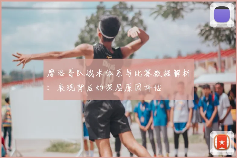 摩洛哥队战术体系与比赛数据解析:表现背后的深层原因评估