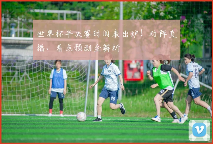 世界杯半决赛时间表出炉！对阵直播、看点预测全解析