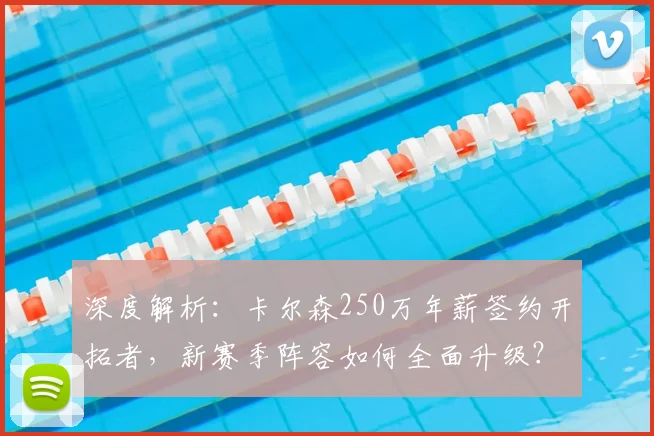 深度解析:卡尔森250万年薪签约开拓者,新赛季阵容如何全面升级?