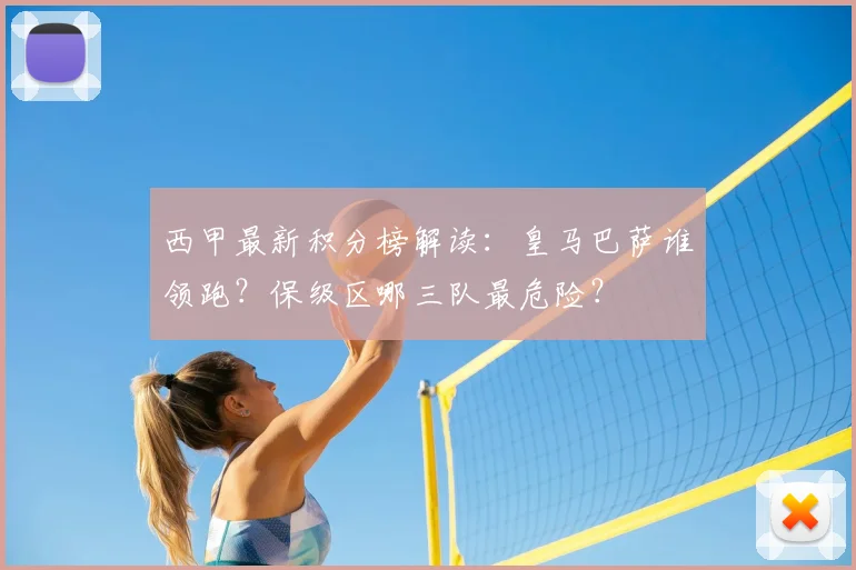 西甲最新积分榜解读：皇马巴萨谁领跑？保级区哪三队最危险？