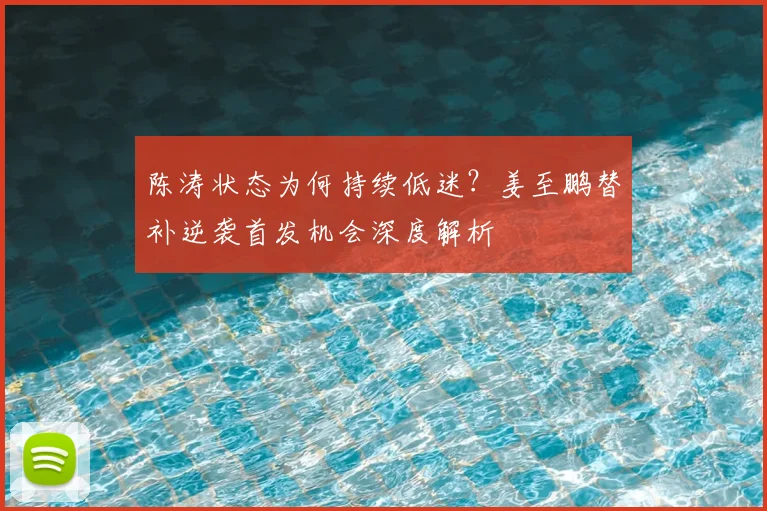 陈涛状态为何持续低迷?姜至鹏替补逆袭首发机会深度解析