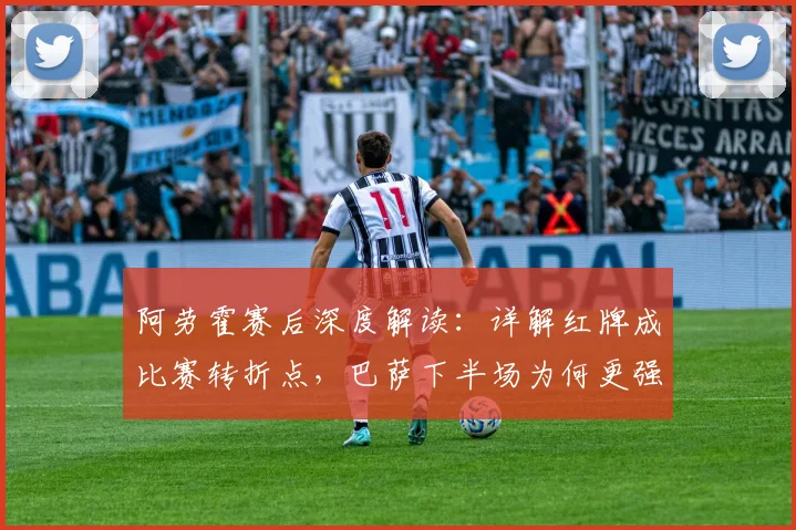 阿劳霍赛后深度解读：详解红牌成比赛转折点，巴萨下半场为何更强势