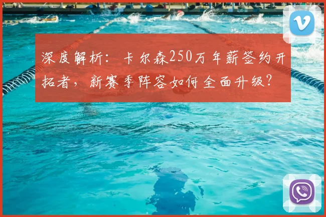 深度解析：卡尔森250万年薪签约开拓者，新赛季阵容如何全面升级？