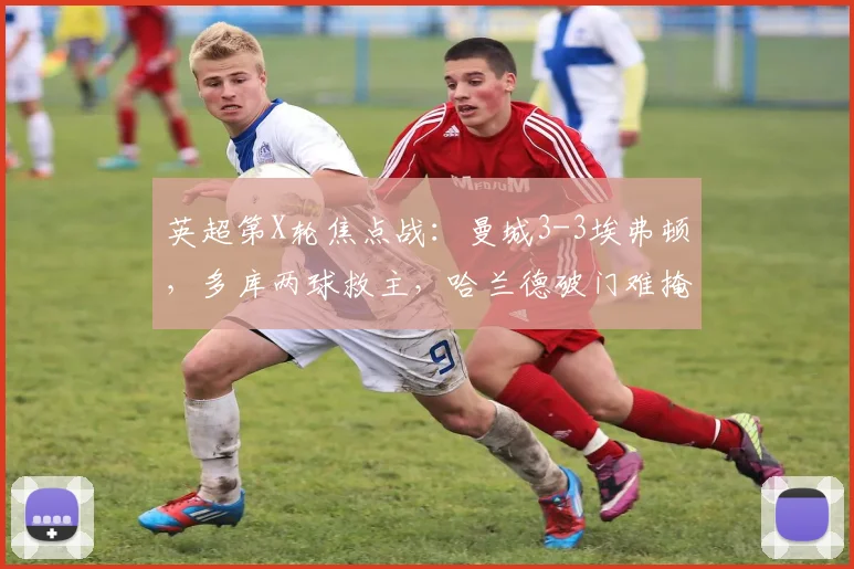 英超第X轮焦点战:曼城3-3埃弗顿,多库两球救主,哈兰德破门难掩防守漏洞