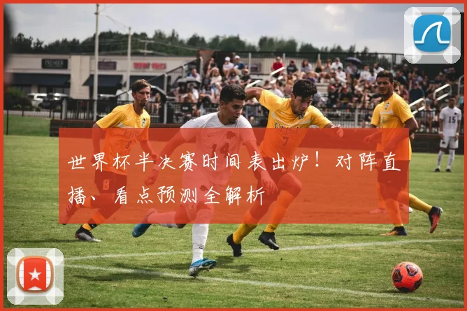 世界杯半决赛时间表出炉!对阵直播、看点预测全解析